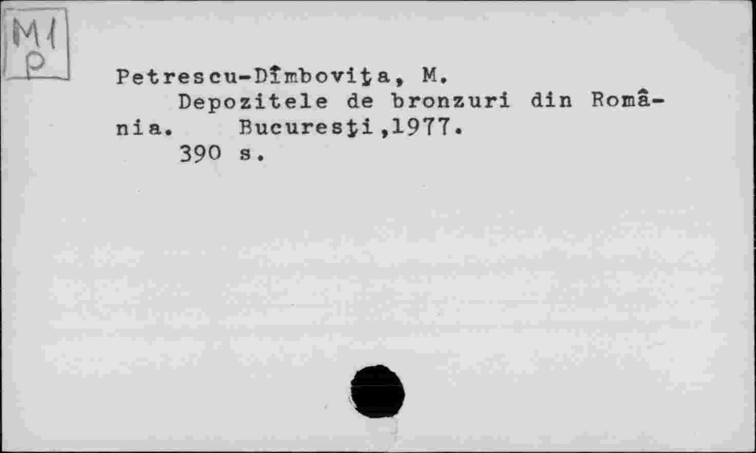 ﻿Petrescu-Dîmbovitа, М,
Depozitele de bronzuri din Romania. Bucures^i»19TT.
390 s.